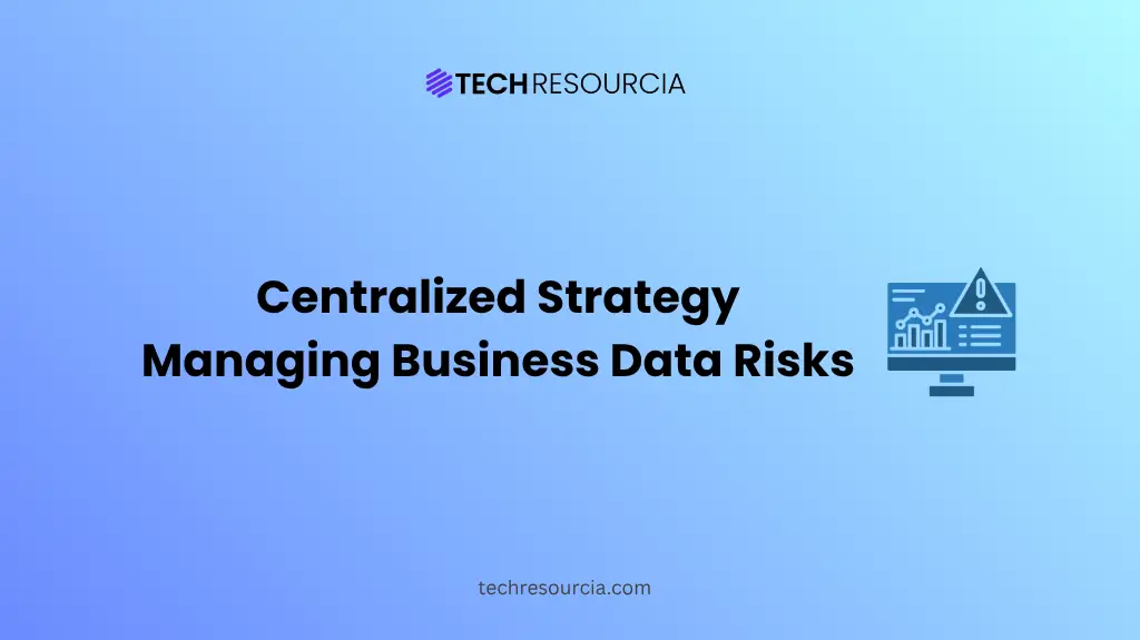 How to Create a Centralized Strategy for Managing Business Data Risks
