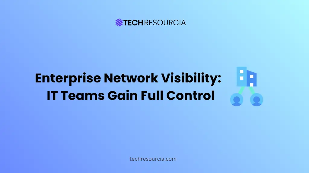 Enterprise Network Visibility How Modern IT Teams Gain Full Control