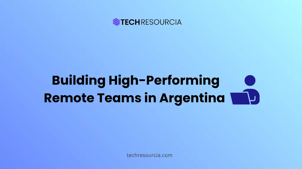 The Complete Guide to Building High-Performing Remote Teams in Argentina
