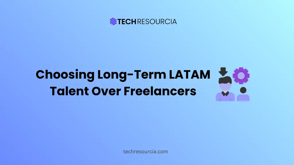 Why Companies Are Choosing Long-Term LATAM Talent Over Freelancers